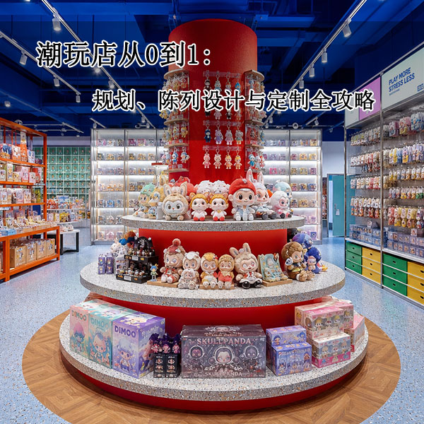 潮玩店从0到1：货架规划、陈列设计与定制全攻略